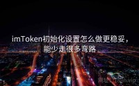 imToken初始化设置怎么做更稳妥，能少走很多弯路