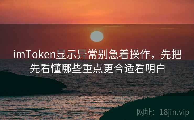 imToken显示异常别急着操作，先把先看懂哪些重点更合适看明白